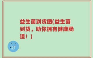 益生菌到货图(益生菌到货，助你拥有健康肠道！)