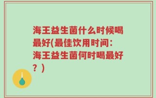 海王益生菌什么时候喝最好(最佳饮用时间：海王益生菌何时喝最好？)
