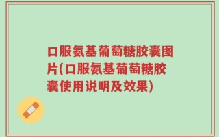 口服氨基葡萄糖胶囊图片(口服氨基葡萄糖胶囊使用说明及效果)