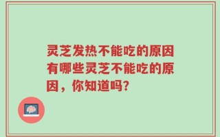 灵芝发热不能吃的原因有哪些灵芝不能吃的原因，你知道吗？