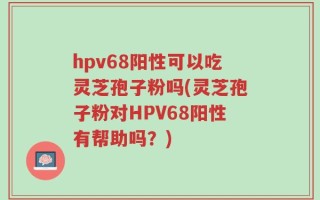 hpv68阳性可以吃灵芝孢子粉吗(灵芝孢子粉对HPV68阳性有帮助吗？)