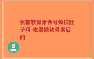 氨糖软骨素会导致拉肚子吗 吃氨糖软骨素后的
