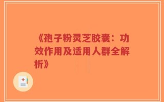 《孢子粉灵芝胶囊：功效作用及适用人群全解析》