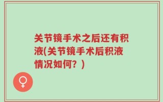 关节镜手术之后还有积液(关节镜手术后积液情况如何？)
