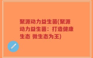 聚源动力益生菌(聚源动力益生菌：打造健康生态 微生态为王)