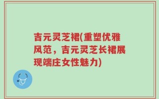 吉元灵芝裙(重塑优雅风范，吉元灵芝长裙展现端庄女性魅力)