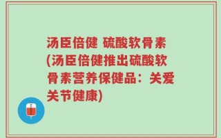 汤臣倍健 硫酸软骨素(汤臣倍健推出硫酸软骨素营养保健品：关爱关节健康)