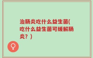治肠炎吃什么益生菌(吃什么益生菌可缓解肠炎？)