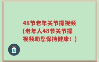 48节老年关节操视频(老年人48节关节操视频助您保持健康！)
