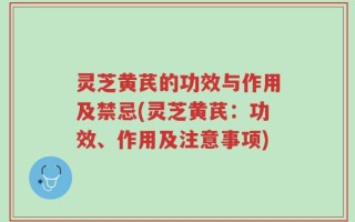 灵芝黄芪的功效与作用及禁忌(灵芝黄芪：功效、作用及注意事项)