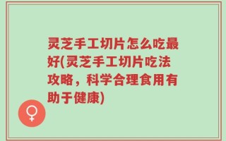 灵芝手工切片怎么吃最好(灵芝手工切片吃法攻略，科学合理食用有助于健康)