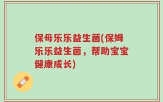 保母乐乐益生菌(保姆乐乐益生菌，帮助宝宝健康成长)