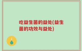 吃益生菌的益处(益生菌的功效与益处)