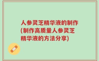 人参灵芝精华液的制作(制作高质量人参灵芝精华液的方法分享)