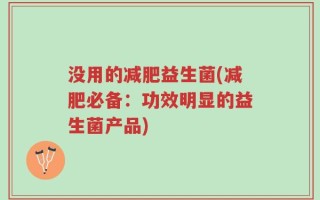 没用的减肥益生菌(减肥必备：功效明显的益生菌产品)