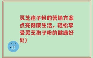 灵芝孢子粉的营销方案点亮健康生活，轻松享受灵芝孢子粉的健康好处)