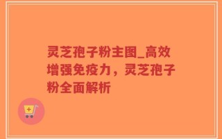 灵芝孢子粉主图_高效增强免疫力，灵芝孢子粉全面解析