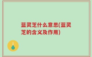 蓝灵芝什么意思(蓝灵芝的含义及作用)