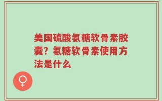 美国硫酸氨糖软骨素胶囊？氨糖软骨素使用方法是什么