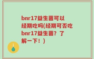 bnr17益生菌可以经期吃吗(经期可否吃bnr17益生菌？了解一下！)