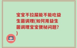 宝宝不拉屎能不能吃益生菌调理(如何用益生菌调理宝宝便秘问题？)