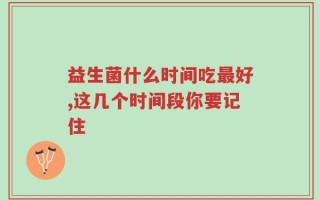 益生菌什么时间吃最好,这几个时间段你要记住