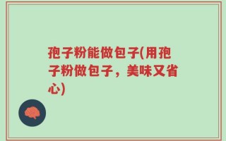 孢子粉能做包子(用孢子粉做包子，美味又省心)