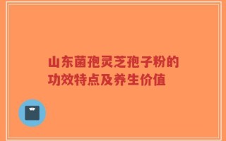 山东菌孢灵芝孢子粉的功效特点及养生价值