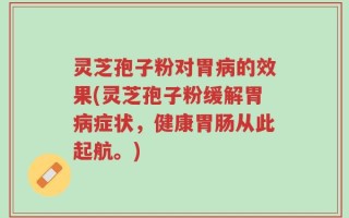 灵芝孢子粉对胃病的效果(灵芝孢子粉缓解胃病症状，健康胃肠从此起航。)