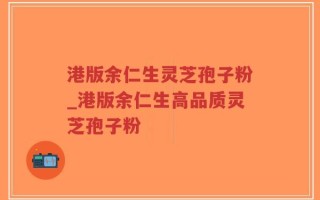 港版余仁生灵芝孢子粉_港版余仁生高品质灵芝孢子粉