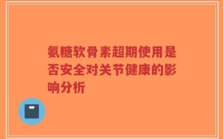 氨糖软骨素超期使用是否安全对关节健康的影响分析