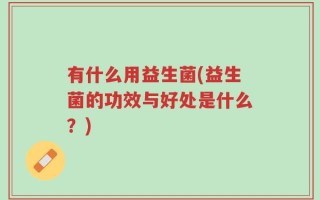 有什么用益生菌(益生菌的功效与好处是什么？)