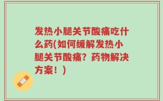 发热小腿关节酸痛吃什么药(如何缓解发热小腿关节酸痛？药物解决方案！)