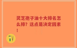 灵芝孢子油十大排名怎么排？这点是决定因素！
