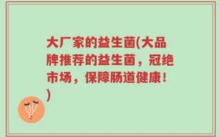 大厂家的益生菌(大品牌推荐的益生菌，冠绝市场，保障肠道健康！)