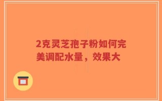 2克灵芝孢子粉如何完美调配水量，效果大