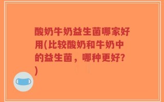 酸奶牛奶益生菌哪家好用(比较酸奶和牛奶中的益生菌，哪种更好？)