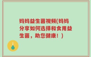妈妈益生菌视频(妈妈分享如何选择和食用益生菌，助您健康！)