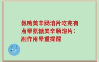 氨糖美辛肠溶片吃完有点晕氨糖美辛肠溶片：副作用晕重提醒
