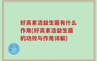 好高素洁益生菌有什么作用(好高素洁益生菌的功效与作用详解)