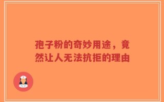 孢子粉的奇妙用途，竟然让人无法抗拒的理由