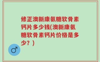 修正澳新康氨糖软骨素钙片多少钱(澳新康氨糖软骨素钙片价格是多少？)