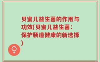 贝蜜儿益生菌的作用与功效(贝蜜儿益生菌：保护肠道健康的新选择)