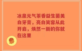 冰泉元气茶香益生菌美白牙膏，亮白笑容从此开启，焕然一新的你就在这里