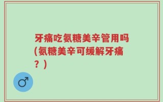 牙痛吃氨糖美辛管用吗(氨糖美辛可缓解牙痛？)