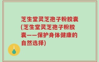 芝生堂灵芝孢子粉胶囊(芝生堂灵芝孢子粉胶囊——保护身体健康的自然选择)