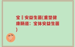 宝體安益生菌(重塑健康肠道：宝体安益生菌)