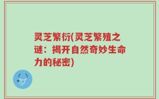 灵芝繁衍(灵芝繁殖之谜：揭开自然奇妙生命力的秘密)
