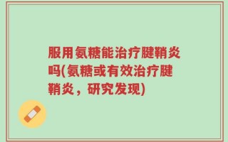 服用氨糖能治疗腱鞘炎吗(氨糖或有效治疗腱鞘炎，研究发现)