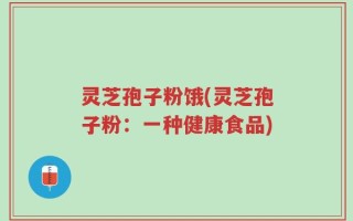 灵芝孢子粉饿(灵芝孢子粉：一种健康食品)